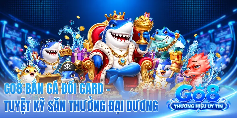 GO8 Bắn Cá Đổi Card - Tuyệt Kỹ Săn Thưởng Đại Dương