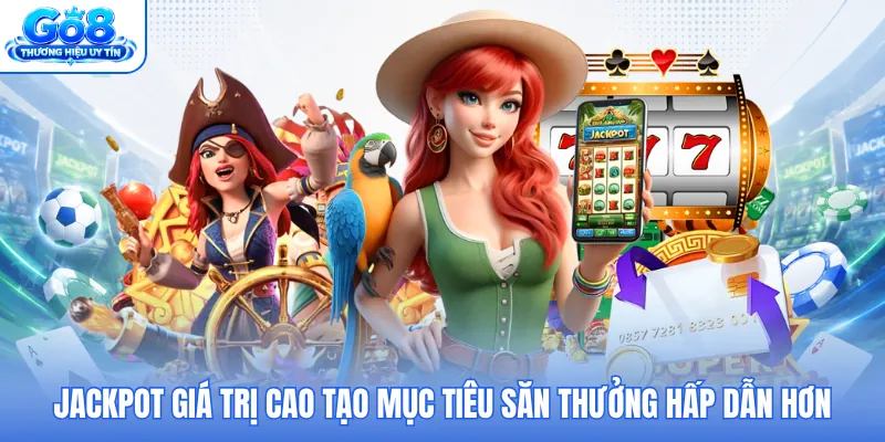 Jackpot giá trị cao tạo mục tiêu săn thưởng hấp dẫn hơn